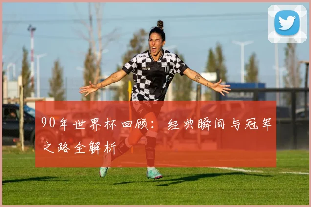 90年世界杯回顾：经典瞬间与冠军之路全解析