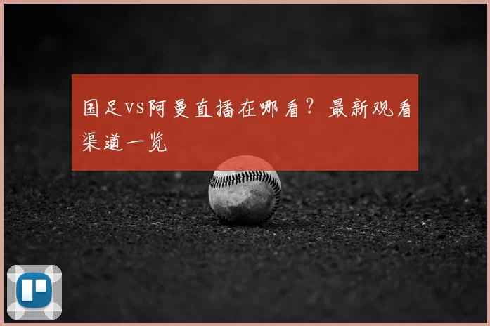 国足vs阿曼直播在哪看?最新观看渠道一览