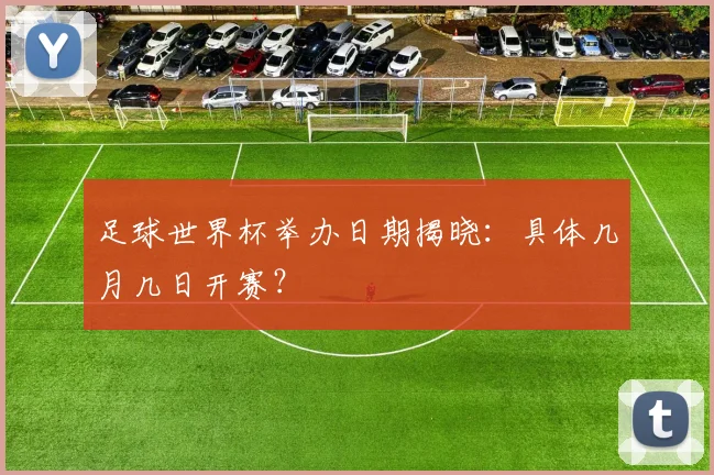 足球世界杯举办日期揭晓：具体几月几日开赛？