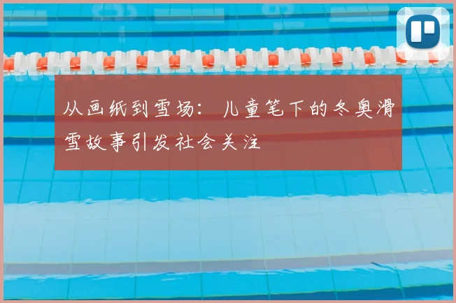 从画纸到雪场：儿童笔下的冬奥滑雪故事引发社会关注