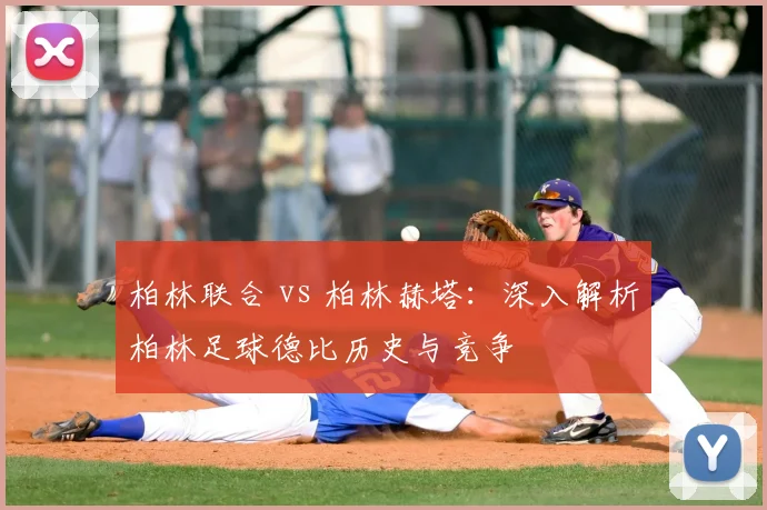 柏林联合 vs 柏林赫塔：深入解析柏林足球德比历史与竞争