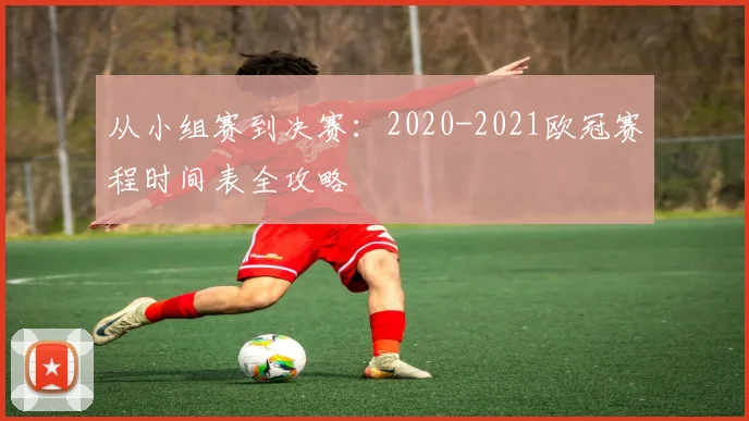 从小组赛到决赛：2020-2021欧冠赛程时间表全攻略