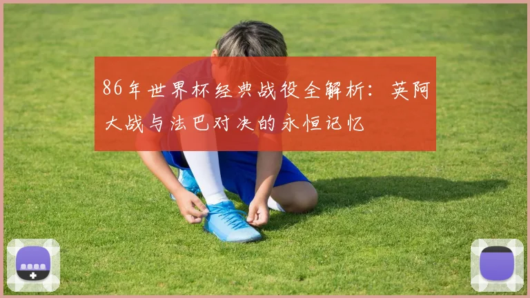 86年世界杯经典战役全解析：英阿大战与法巴对决的永恒记忆