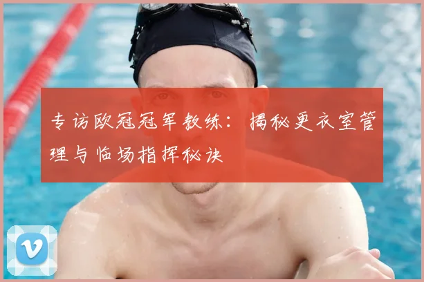 专访欧冠冠军教练：揭秘更衣室管理与临场指挥秘诀