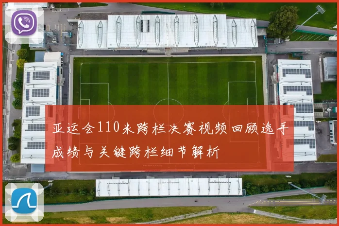 亚运会110米跨栏决赛视频回顾选手成绩与关键跨栏细节解析