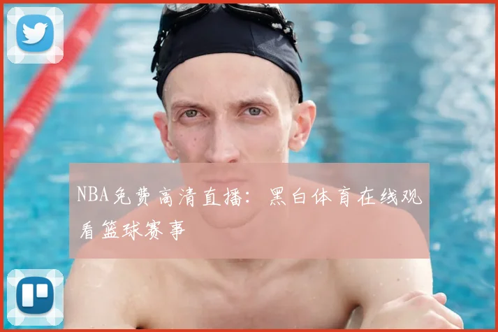 NBA免费高清直播：黑白体育在线观看篮球赛事