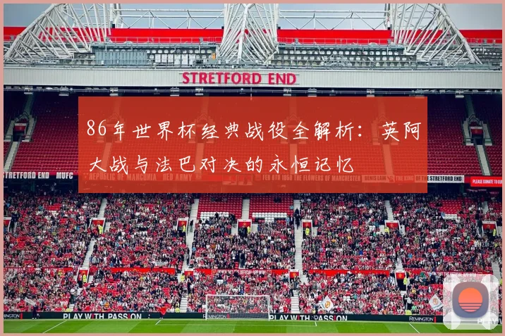 86年世界杯经典战役全解析：英阿大战与法巴对决的永恒记忆