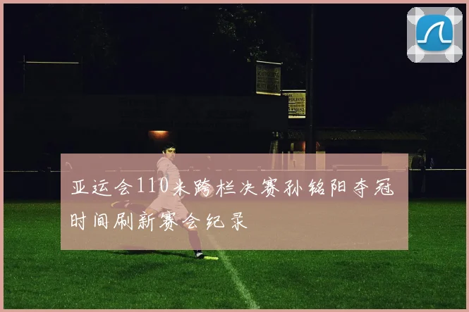 亚运会110米跨栏决赛孙铭阳夺冠 时间刷新赛会纪录