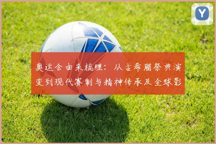 奥运会由来梳理：从古希腊祭典演变到现代赛制与精神传承及全球影响