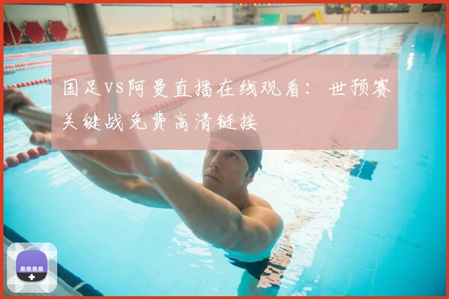 国足vs阿曼直播在线观看：世预赛关键战免费高清链接