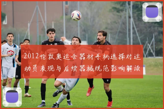 2012伦敦奥运会器材手柄选择对运动员表现与后续器械规范影响解读