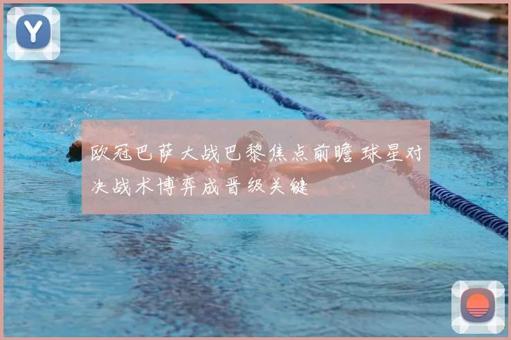 欧冠巴萨大战巴黎焦点前瞻 球星对决战术博弈成晋级关键