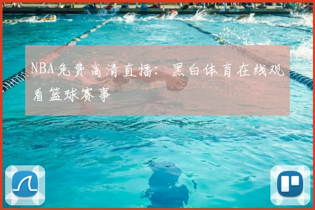 NBA免费高清直播：黑白体育在线观看篮球赛事