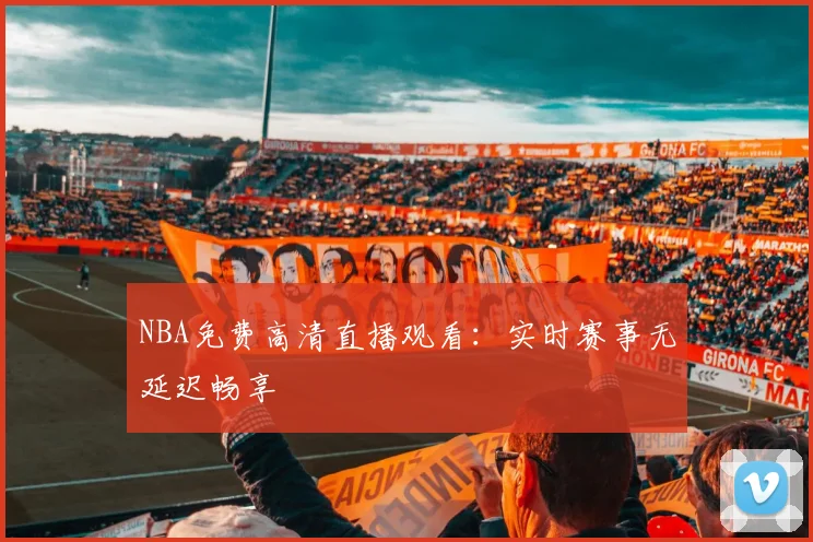NBA免费高清直播观看：实时赛事无延迟畅享