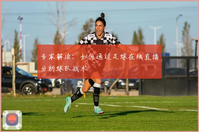 专家解读：如何通过足球在线直播分析球队战术