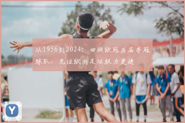 从1956到2024：回顾欧冠历届夺冠球队，见证欧洲足坛权力更迭
