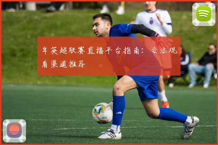 年英超联赛直播平台指南：合法观看渠道推荐
