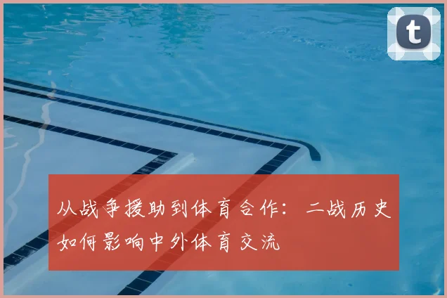 从战争援助到体育合作：二战历史如何影响中外体育交流