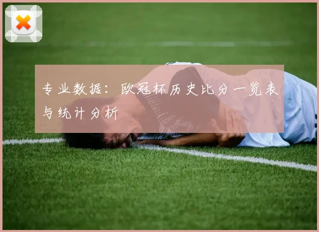 专业数据：欧冠杯历史比分一览表与统计分析