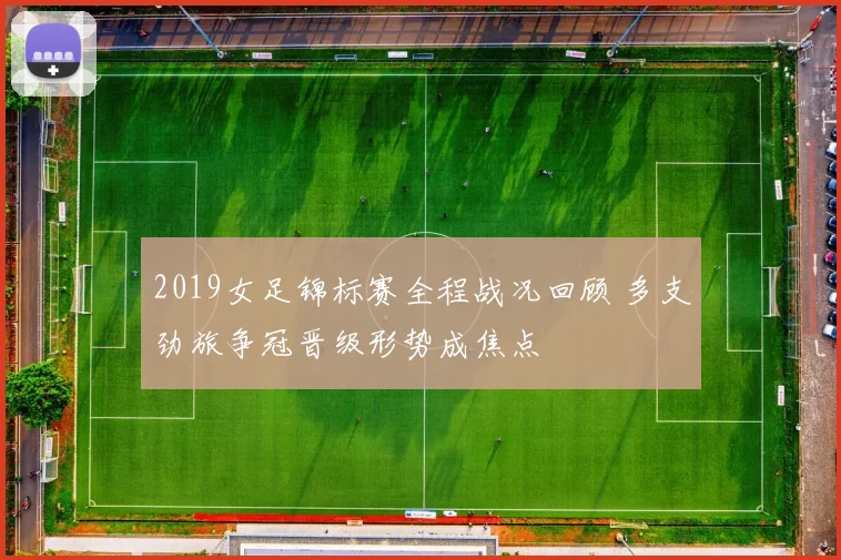 2019女足锦标赛全程战况回顾 多支劲旅争冠晋级形势成焦点