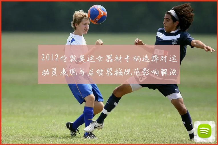 2012伦敦奥运会器材手柄选择对运动员表现与后续器械规范影响解读