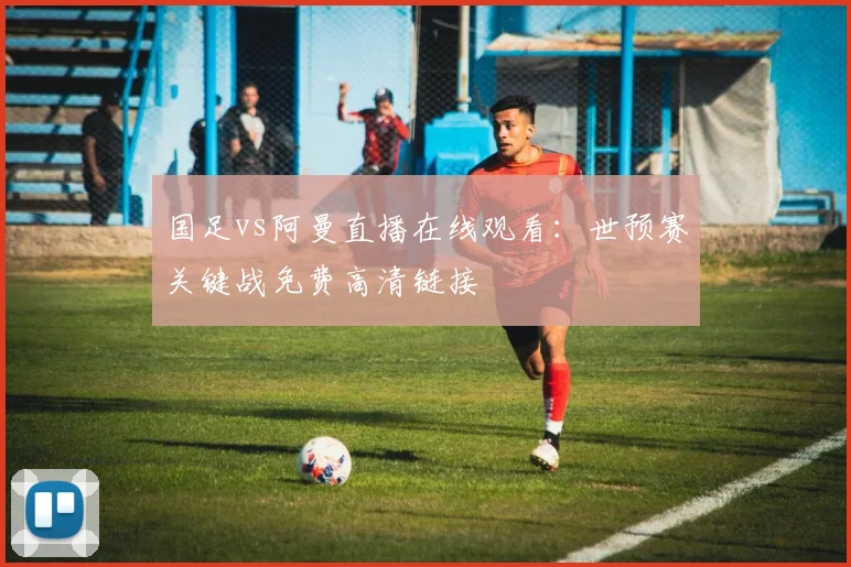 国足vs阿曼直播在线观看：世预赛关键战免费高清链接