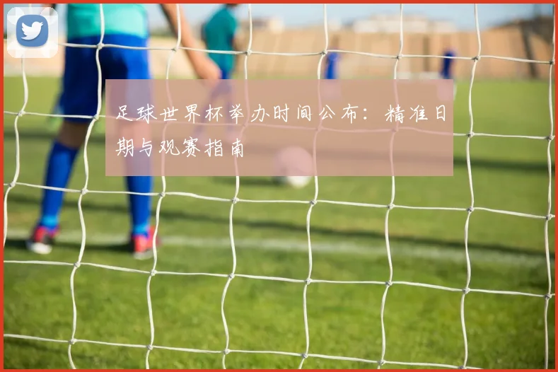 足球世界杯举办时间公布：精准日期与观赛指南