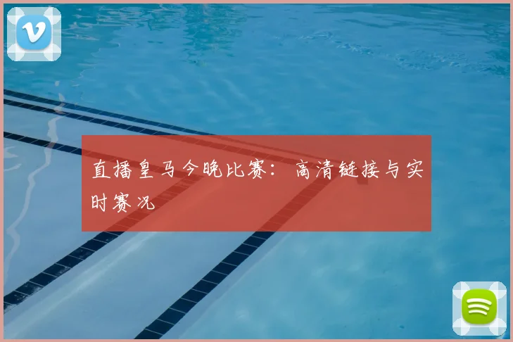 直播皇马今晚比赛：高清链接与实时赛况