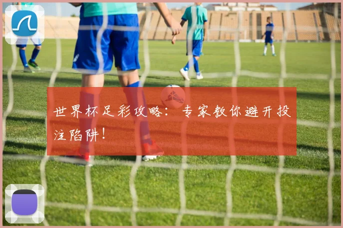 世界杯足彩攻略：专家教你避开投注陷阱！