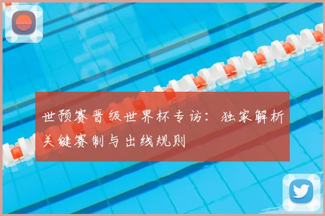 世预赛晋级世界杯专访:独家解析关键赛制与出线规则