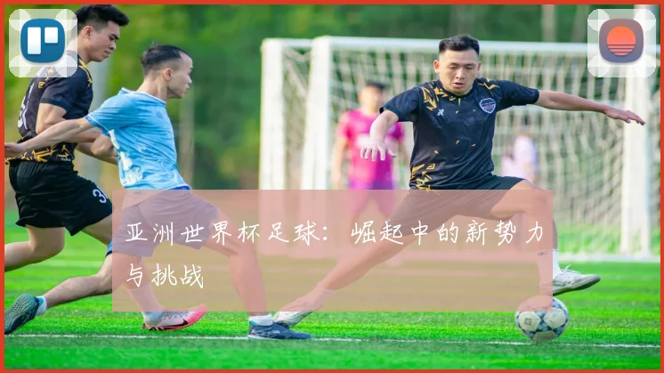 亚洲世界杯足球:崛起中的新势力与挑战