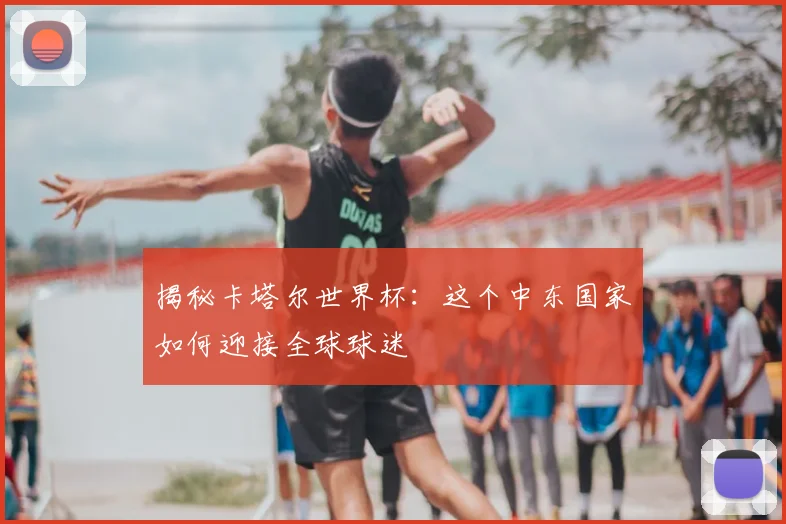 揭秘卡塔尔世界杯：这个中东国家如何迎接全球球迷