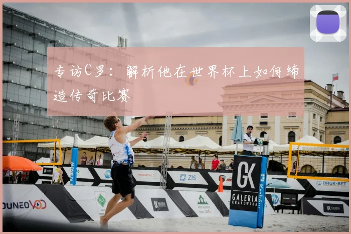 专访C罗:解析他在世界杯上如何缔造传奇比赛