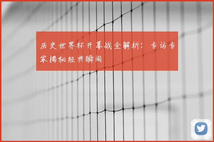 历史世界杯开幕战全解析：专访专家揭秘经典瞬间