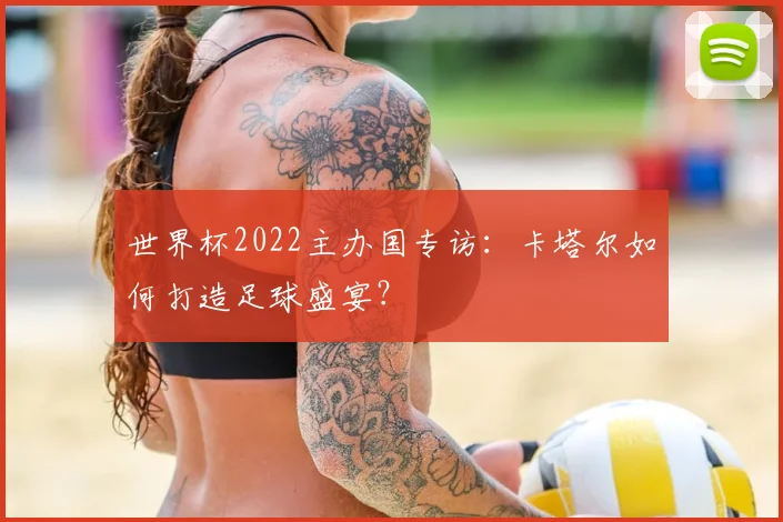 世界杯2022主办国专访:卡塔尔如何打造足球盛宴?