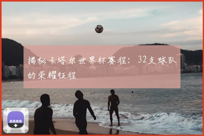 揭秘卡塔尔世界杯赛程：32支球队的荣耀征程