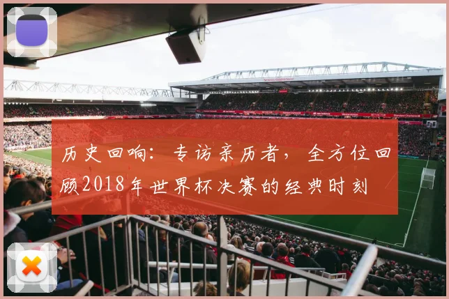 历史回响：专访亲历者，全方位回顾2018年世界杯决赛的经典时刻