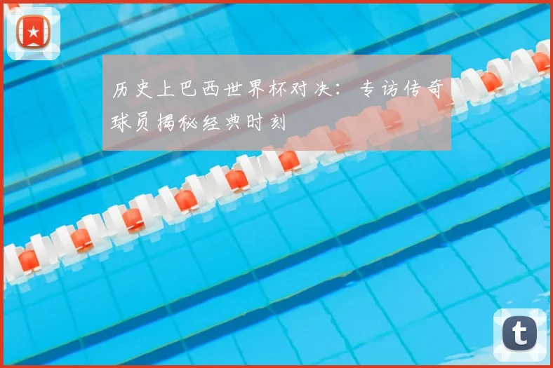 历史上巴西世界杯对决：专访传奇球员揭秘经典时刻