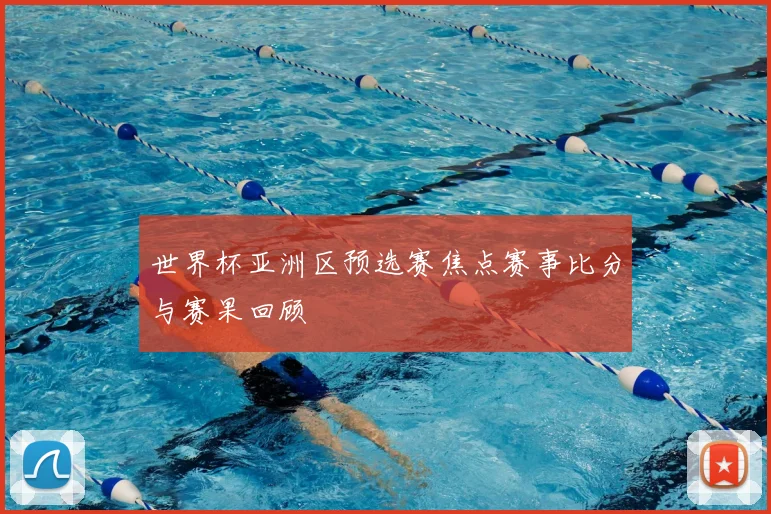 世界杯亚洲区预选赛焦点赛事比分与赛果回顾