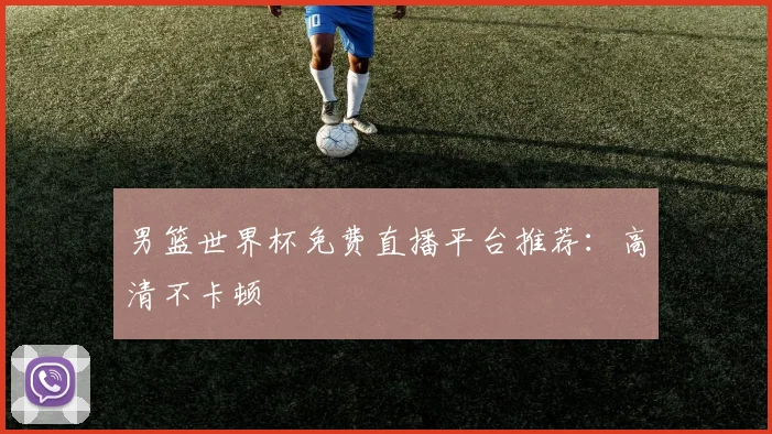 男篮世界杯免费直播平台推荐：高清不卡顿