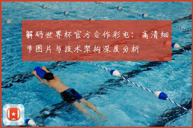 解码世界杯官方合作彩电：高清细节图片与技术架构深度分析