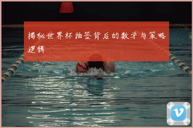揭秘世界杯抽签背后的数学与策略逻辑