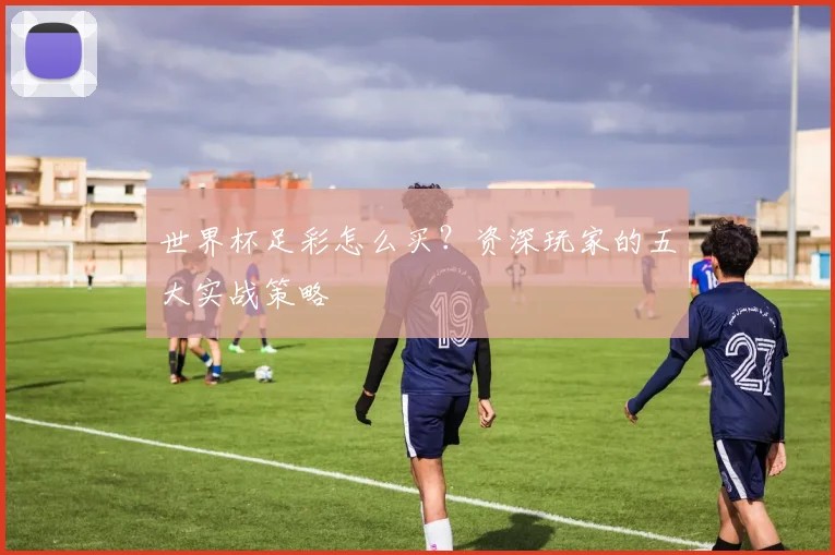 世界杯足彩怎么买？资深玩家的五大实战策略