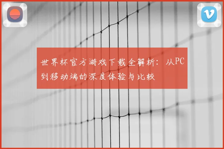 世界杯官方游戏下载全解析:从PC到移动端的深度体验与比较