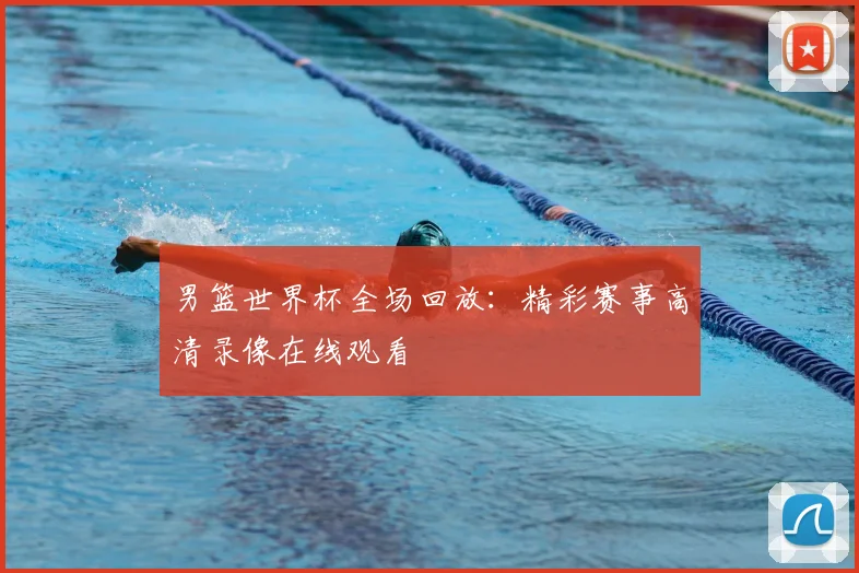 男篮世界杯全场回放:精彩赛事高清录像在线观看