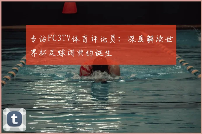 专访FC3TV体育评论员：深度解读世界杯足球词典的诞生