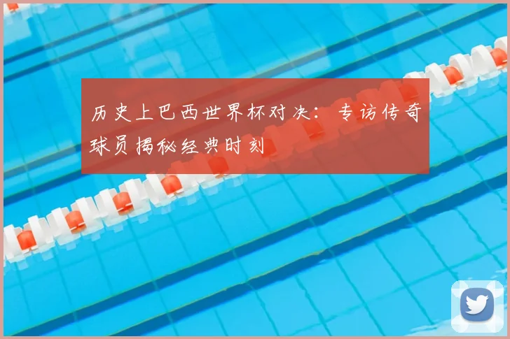 历史上巴西世界杯对决：专访传奇球员揭秘经典时刻