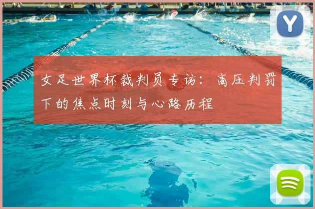 女足世界杯裁判员专访:高压判罚下的焦点时刻与心路历程