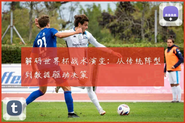 解码世界杯战术演变：从传统阵型到数据驱动决策