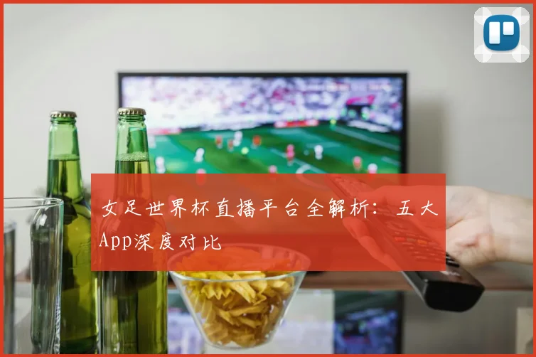女足世界杯直播平台全解析:五大App深度对比